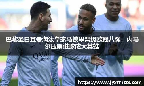 巴黎圣日耳曼淘汰皇家马德里晋级欧冠八强，内马尔压哨进球成大英雄