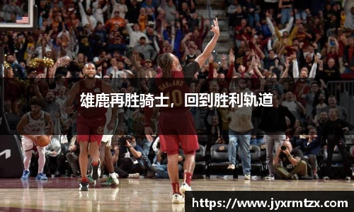 雄鹿再胜骑士，回到胜利轨道