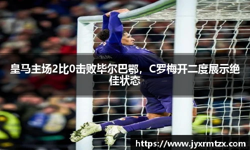 皇马主场2比0击败毕尔巴鄂，C罗梅开二度展示绝佳状态