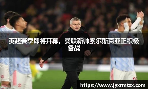 英超赛季即将开幕，曼联新帅索尔斯克亚正积极备战